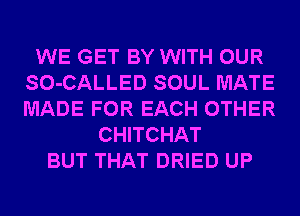 WE GET BY WITH OUR
SO-CALLED SOUL MATE
MADE FOR EACH OTHER

CHITCHAT
BUT THAT DRIED UP
