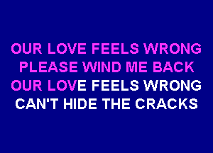 OUR LOVE FEELS WRONG
PLEASE WIND ME BACK
OUR LOVE FEELS WRONG
CAN'T HIDE THE CRACKS