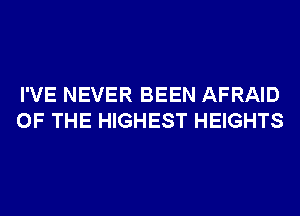 I'VE NEVER BEEN AFRAID
OF THE HIGHEST HEIGHTS