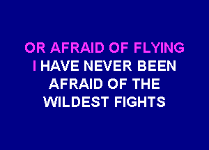 OR AFRAID 0F FLYING
IHAVE NEVER BEEN
AFRAID OF THE
WILDEST FIGHTS