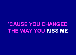 'CAUSE YOU CHANGED

THE WAY YOU KISS ME
