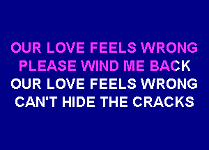 OUR LOVE FEELS WRONG
PLEASE WIND ME BACK
OUR LOVE FEELS WRONG
CAN'T HIDE THE CRACKS