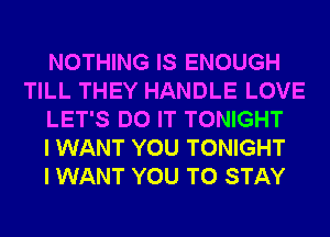 NOTHING IS ENOUGH
TILL THEY HANDLE LOVE
LET'S DO IT TONIGHT
I WANT YOU TONIGHT
I WANT YOU TO STAY