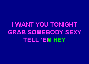 I WANT YOU TONIGHT

GRAB SOMEBODY SEXY
TELL EM HEY