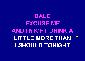 DALE
EXCUSE ME
AND I MIGHT DRINK A
LITTLE MORE THAN '
I SHOULD TONIGHT

g