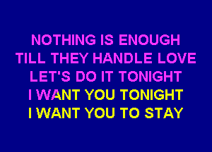 NOTHING IS ENOUGH
TILL THEY HANDLE LOVE
LET'S DO IT TONIGHT
I WANT YOU TONIGHT
I WANT YOU TO STAY