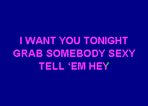 I WANT YOU TONIGHT

GRAB SOMEBODY SEXY
TELL EM HEY