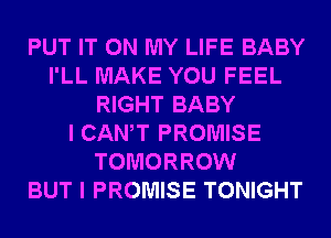 PUT IT ON MY LIFE BABY
I'LL MAKE YOU FEEL
RIGHT BABY
I CANT PROMISE
TOMORROW
BUT I PROMISE TONIGHT