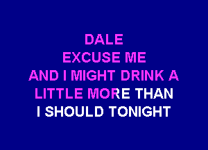 DALE
EXCUSE ME

AND I MIGHT DRINK A
LITTLE MORE THAN
l SHOULD TONIGHT