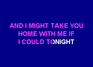 AND I MIGHT TAKE YOU

HOME WITH ME IF
I COULD TONIGHT