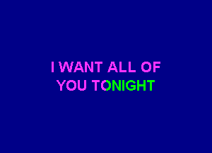 IWANT ALL OF

YOU TONIGHT