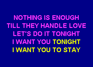 NOTHING IS ENOUGH
TILL THEY HANDLE LOVE
LET'S DO IT TONIGHT
I WANT YOU TONIGHT
I WANT YOU TO STAY