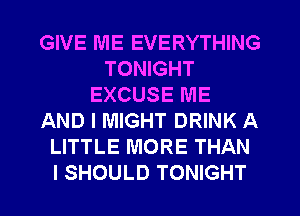 GIVE ME EVERYTHING
TONIGHT
EXCUSE ME
AND I MIGHT DRINK A
LITTLE MORE THAN
I SHOULD TONIGHT