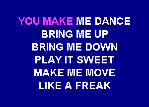 YOU MAKE ME DANCE
BRING ME UP
BRING ME DOWN
PLAY IT SWEET
MAKE ME MOVE

LIKE A FREAK l
