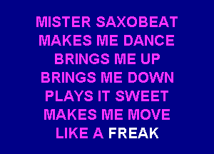 MISTER SAXOBEAT
MAKES ME DANCE
BRINGS ME UP
BRINGS ME DOWN
PLAYS IT SWEET
MAKES ME MOVE

LIKE A FREAK l