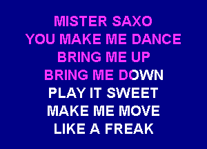 MISTER SAXO
YOU MAKE ME DANCE
BRING ME UP
BRING ME DOWN
PLAY IT SWEET
MAKE ME MOVE

LIKE A FREAK l