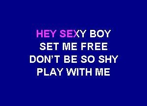 HEY SEXY BOY
SET ME FREE

DOWT BE SO SHY
PLAY WITH ME