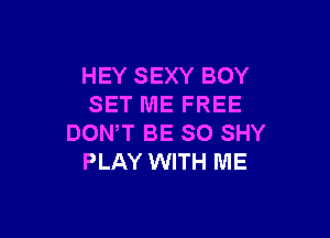 HEY SEXY BOY
SET ME FREE

DOWT BE SO SHY
PLAY WITH ME