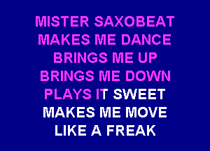 MISTER SAXOBEAT
MAKES ME DANCE
BRINGS ME UP
BRINGS ME DOWN
PLAYS IT SWEET
MAKES ME MOVE

LIKE A FREAK l