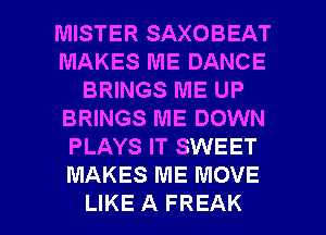 MISTER SAXOBEAT
MAKES ME DANCE
BRINGS ME UP
BRINGS ME DOWN
PLAYS IT SWEET
MAKES ME MOVE

LIKE A FREAK l