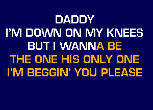 DADDY
I'M DOWN ON MY KNEES
BUT I WANNA BE
THE ONE HIS ONLY ONE
I'M BEGGIN' YOU PLEASE