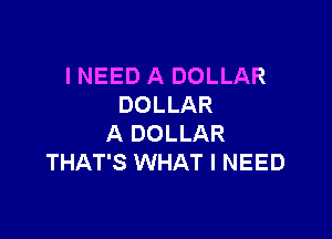 I NEED A DOLLAR
DOLLAR

A DOLLAR
THAT'S WHAT I NEED