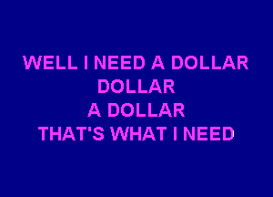WELL I NEED A DOLLAR
DOLLAR

A DOLLAR
THAT'S WHAT I NEED
