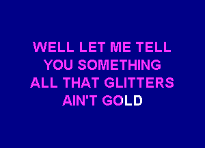 WELL LET ME TELL
YOU SOMETHING
ALL THAT GLITTERS
AIN'T GOLD