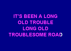 IT'S BEEN A LONG
OLD TROUBLE

LONG OLD
TROUBLESOME ROAD