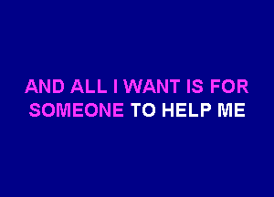 AND ALL I WANT IS FOR

SOMEONE TO HELP ME