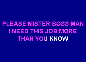 PLEASE MISTER BOSS MAN
I NEED THIS JOB MORE
THAN YOU KNOW