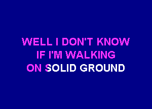 WELL I DON'T KNOW

IF I'M WALKING
ON SOLID GROUND