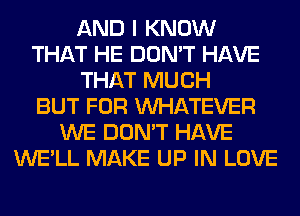 AND I KNOW
THAT HE DON'T HAVE
THAT MUCH
BUT FOR WHATEVER
WE DON'T HAVE
WE'LL MAKE UP IN LOVE