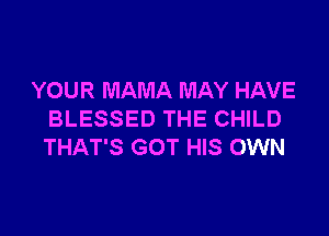 YOUR MAMA MAY HAVE

BLESSED THE CHILD
THAT'S GOT HIS OWN