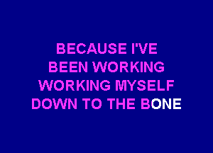 BECAUSE I'VE
BEEN WORKING
WORKING MYSELF
DOWN TO THE BONE