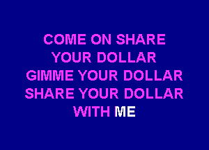 COME ON SHARE
YOUR DOLLAR
GIMME YOUR DOLLAR
SHARE YOUR DOLLAR
WITH ME