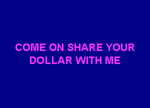 COME ON SHARE YOUR

DOLLAR WITH ME