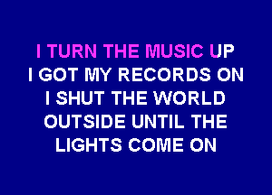l TURN THE MUSIC UP
I GOT MY RECORDS ON
I SHUT THE WORLD
OUTSIDE UNTIL THE
LIGHTS COME ON

g