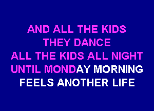 AND ALL THE KIDS
THEY DANCE
ALL THE KIDS ALL NIGHT
UNTIL MONDAY MORNING
FEELS ANOTHER LIFE