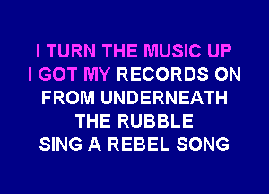 l TURN THE MUSIC UP
I GOT MY RECORDS ON
FROM UNDERNEATH
THE RUBBLE
SING A REBEL SONG

g