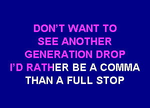 DONW WANT TO
SEE ANOTHER
GENERATION DROP
PD RATHER BE A COMMA
THAN A FULL STOP
