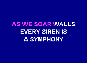 AS WE SOAR WALLS

EVERY SIREN IS
A SYMPHONY