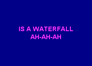 IS A WATERFALL

AH-AH-AH