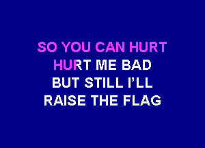 SO YOU CAN HURT
HURT ME BAD

BUT STILL PLL
RAISE THE FLAG