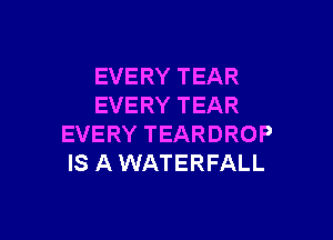 EVERY TEAR
EVERY TEAR

EVERY TEARDROP
IS AWATERFALL