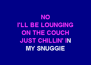 N0
I'LL BE LOUNGING

ON THE COUCH
JUST CHILLIN' IN
MY SNUGGIE