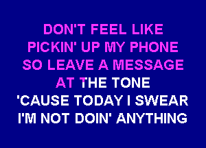 DON'T FEEL LIKE
PICKIN' UP MY PHONE
SO LEAVE A MESSAGE
AT THE TONE
'CAUSE TODAY I SWEAR
I'M NOT DOIN' ANYTHING