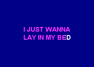 I JUST WANNA

LAY IN MY BED