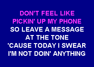 DON'T FEEL LIKE
PICKIN' UP MY PHONE
SO LEAVE A MESSAGE
AT THE TONE
'CAUSE TODAY I SWEAR
I'M NOT DOIN' ANYTHING