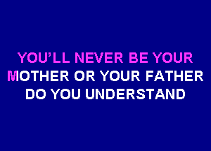 YOULL NEVER BE YOUR
MOTHER 0R YOUR FATHER
DO YOU UNDERSTAND